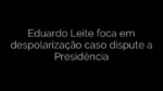 ​Eduardo Leite foca em despolarização caso dispute a Presidência 